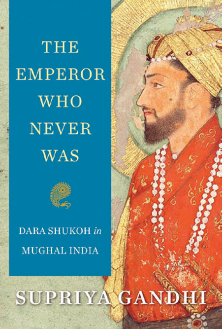 The Emperor Who Never Was: Dara Shukoh in Mughal India /